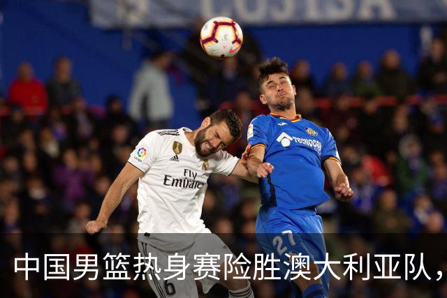 中国男篮热身赛险胜澳大利亚队，王俊杰23分崔永熙状态回升