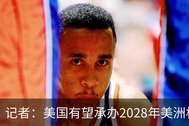 记者：美国有望承办2028年美洲杯，赛事时间可能会与奥运会冲突